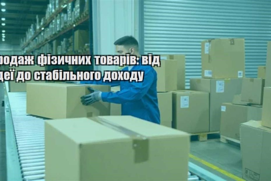 prodazh fizychnyh tovariv vid ideyi do stabilnogo dohodu