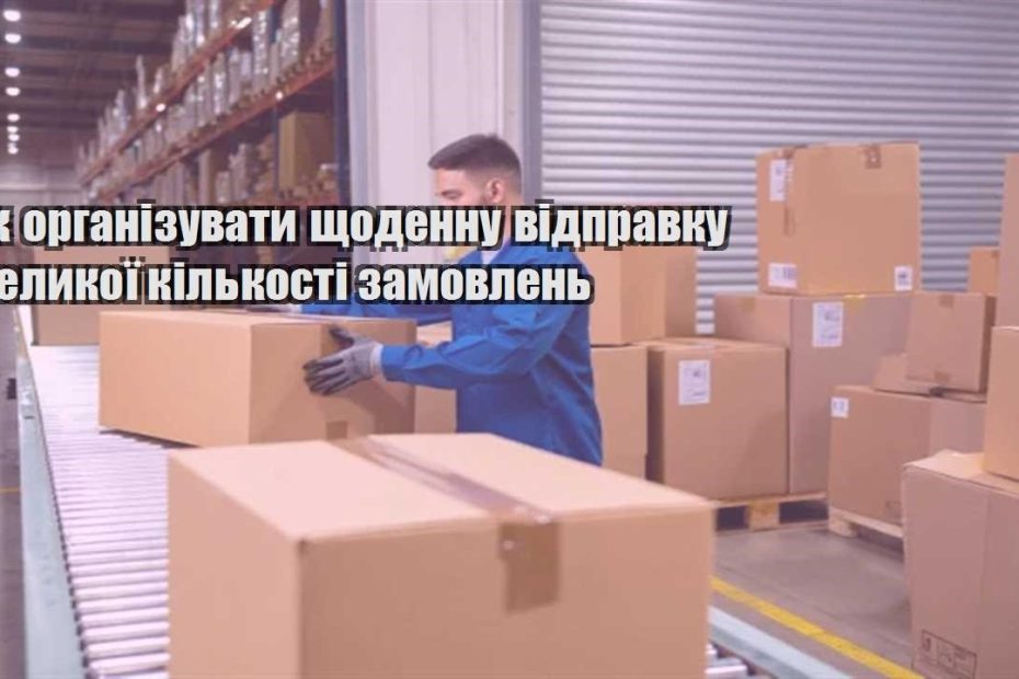 yak organizuvaty shhodennu vidpravku velykoyi kilkosti zamovlen